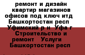 ремонт и дизайн квартир магазинов офисов под ключ итд - Башкортостан респ., Уфимский р-н, Уфа г. Строительство и ремонт » Услуги   . Башкортостан респ.